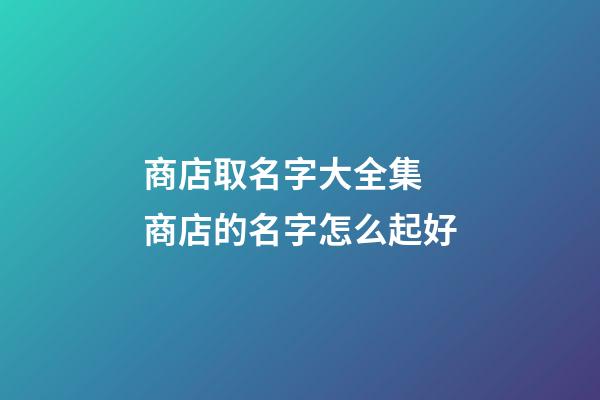 商店取名字大全集 商店的名字怎么起好-第1張-店鋪起名-玄機派